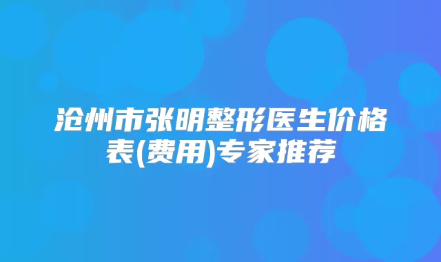 沧州市张明整形医生价格表(费用)专家推荐