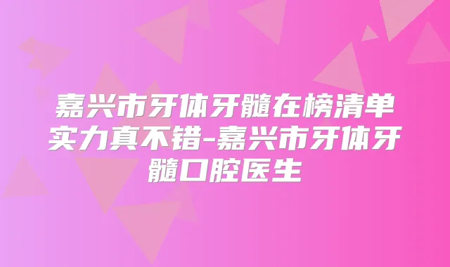 嘉兴市牙体牙髓在榜清单实力真不错-嘉兴市牙体牙髓口腔医生