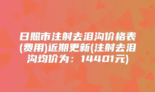 日照市注射去泪沟价格表(费用)近期更新(注射去泪沟均价为:14401元)