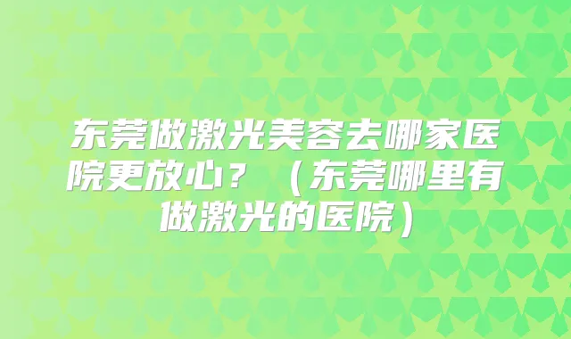 东莞做激光美容去哪家医院更放心?(东莞哪里有做激光的医院)