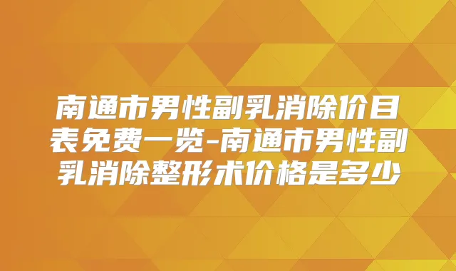 南通市男性副乳消除价目表免费一览-南通市男性副乳消除整形术价格是多少