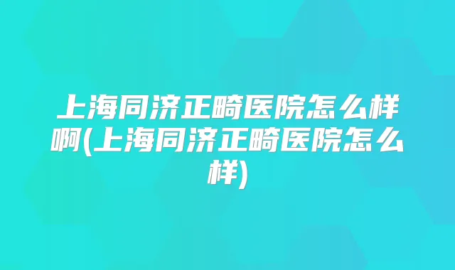 上海同济正畸医院怎么样啊(上海同济正畸医院怎么样)