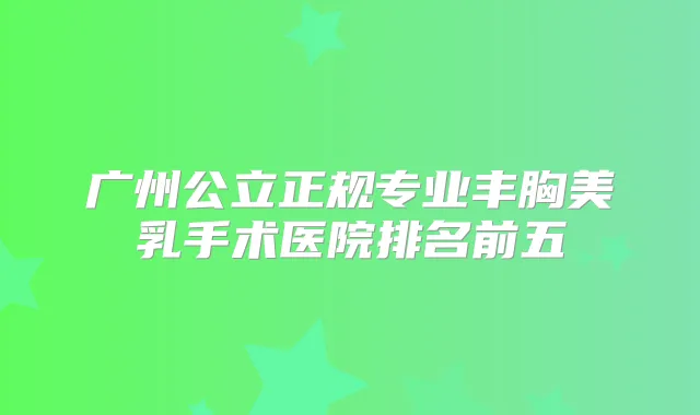 广州公立正规专业丰胸美乳手术医院排名前五
