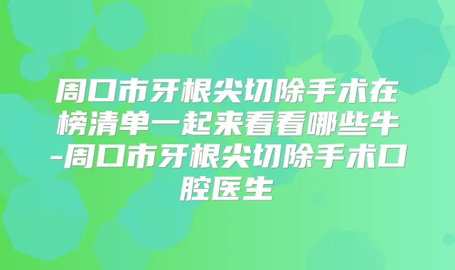 周口市牙根尖切除手术在榜清单一起来看看哪些牛-周口市牙根尖切除手术口腔医生