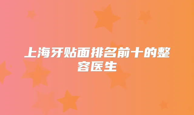 上海牙贴面排名前十的整容医生