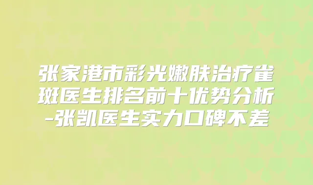 张家港市彩光嫩肤雀斑医生排名前十优势分析-张凯医生实力口碑不差