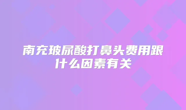南充玻尿酸打鼻头费用跟什么因素有关