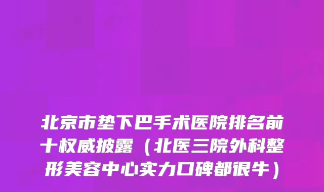 北京市垫下巴手术医院排名前十披露(北医三院外科整形美容中心实力口碑都很牛)