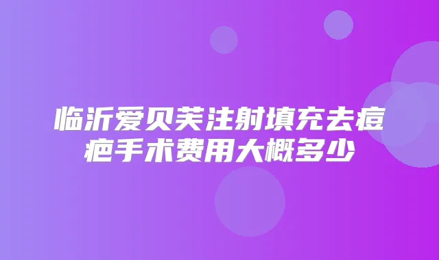 临沂爱贝芙注射填充去痘疤手术费用大概多少