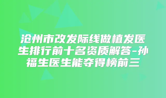 沧州市改发际线做植发医生排行前十名资质解答-孙福生医生能夺得榜前三