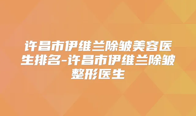 许昌市伊维兰除皱美容医生排名-许昌市伊维兰除皱整形医生