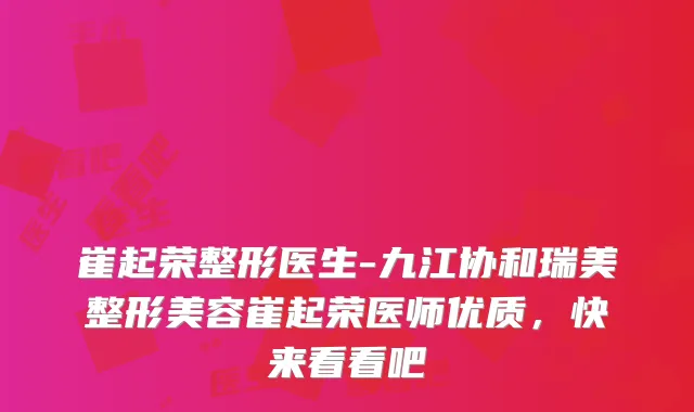 崔起荣整形医生-九江协和瑞美整形美容崔起荣医师优质,快来看看吧