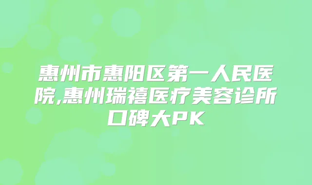 惠州市惠阳区第一人民医院,惠州瑞禧医疗美容诊所口碑大PK