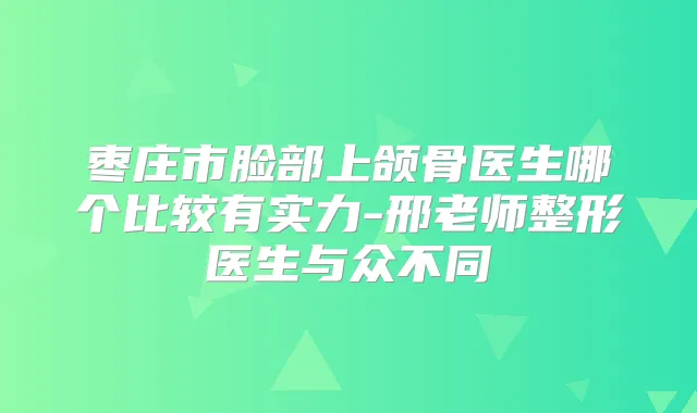 枣庄市脸部上颌骨医生哪个比较有实力-邢老师整形医生与众不同