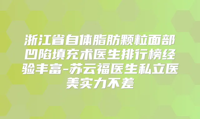 浙江省自体脂肪颗粒面部凹陷填充术医生排行榜经验丰富-苏云福医生私立医美实力不差