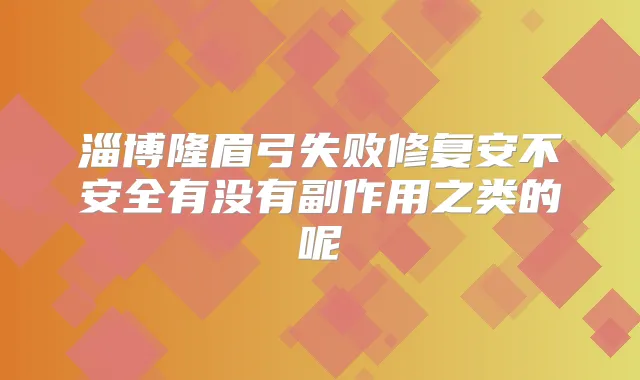 淄博隆眉弓失败修复安不安全有没有副作用之类的呢