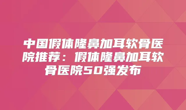 中国假体隆鼻加耳软骨医院推荐:假体隆鼻加耳软骨医院50强发布