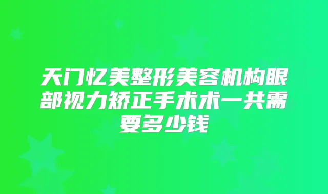 天门忆美整形美容机构眼部视力矫正手术术一共需要多少钱