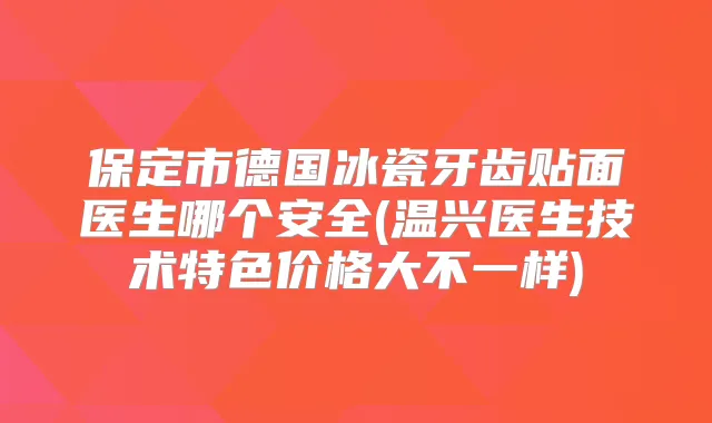 保定市德国冰瓷牙齿贴面医生哪个安全(温兴医生技术特色价格大不一样)