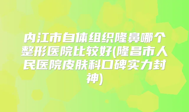 内江市自体组织隆鼻哪个整形医院比较好(隆昌市人民医院皮肤科口碑实力封神)