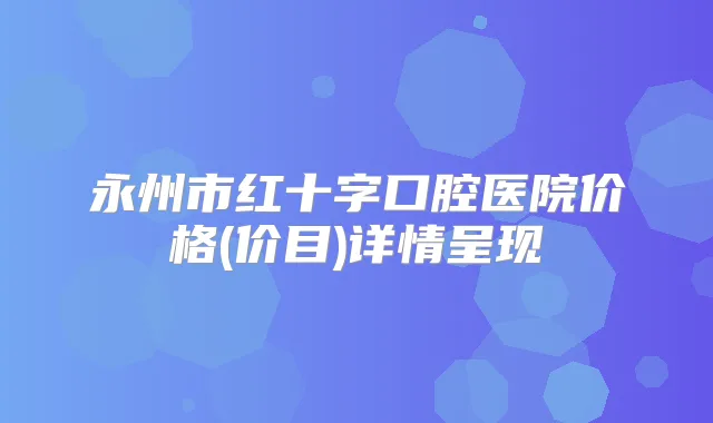 永州市红十字口腔医院价格(价目)详情呈现