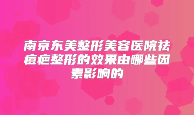 南京东美整形美容医院祛痘疤整形的效果由哪些因素影响的