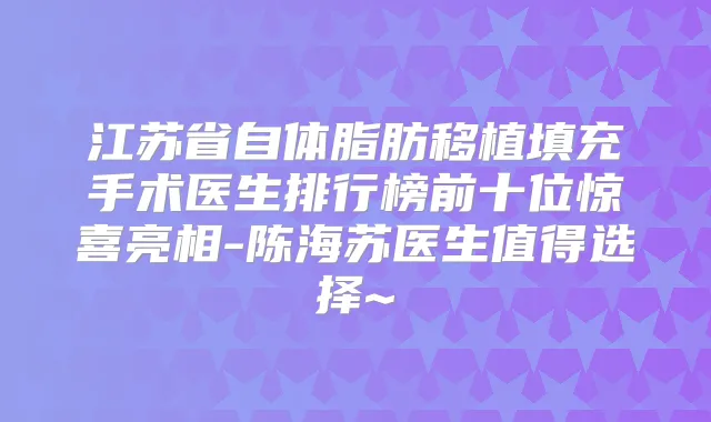 江苏省自体脂肪移植填充手术医生排行榜前十位惊喜亮相-陈海苏医生值得选择~