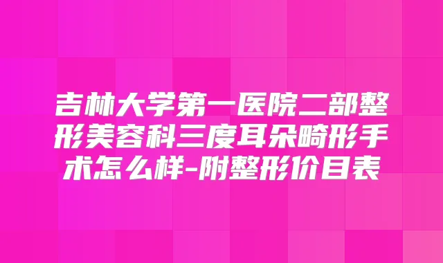 吉林大学第一医院二部整形美容科三度耳朵畸形手术怎么样-附整形价目表