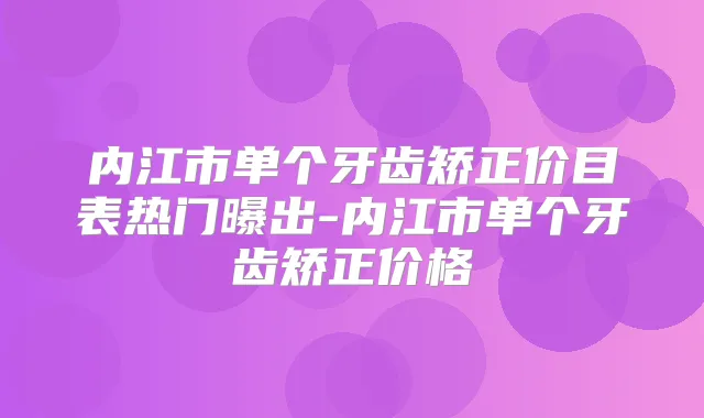 内江市单个牙齿矫正价目表热门曝出-内江市单个牙齿矫正价格