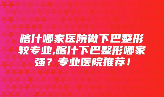 喀什哪家医院做下巴整形较专业,喀什下巴整形哪家强?专业医院推荐!