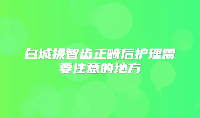白城拔智齿正畸后护理需要注意的地方