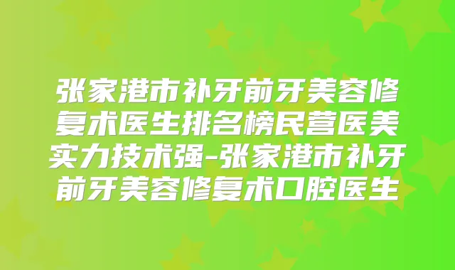 张家港市补牙前牙美容修复术医生排名榜民营医美实力技术强-张家港市补牙前牙美容修复术口腔医生