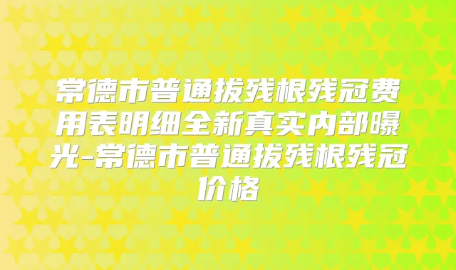 常德市普通拔残根残冠费用表明细全新真实内部曝光-常德市普通拔残根残冠价格