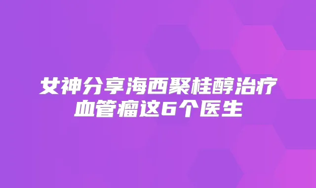 女神分享海西聚桂醇血管瘤这6个医生