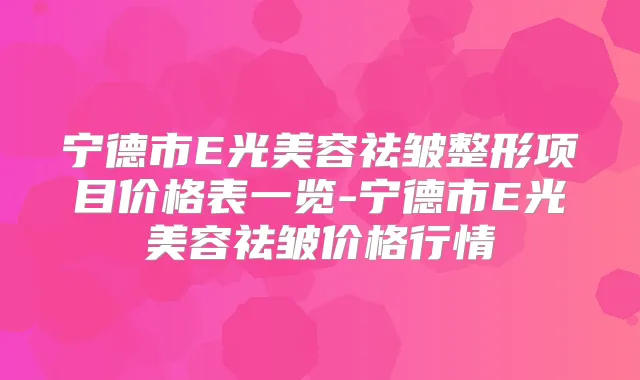 宁德市E光美容祛皱整形项目价格表一览-宁德市E光美容祛皱价格行情
