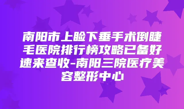 南阳市上睑下垂手术倒睫毛医院排行榜攻略已备好速来查收-南阳三院医疗美容整形中心
