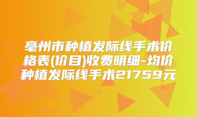 亳州市种植发际线手术价格表(价目)收费明细-均价种植发际线手术21759元