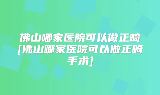 佛山哪家医院可以做正畸[佛山哪家医院可以做正畸手术]