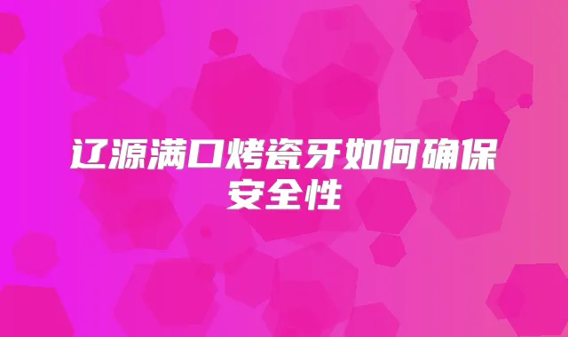 辽源满口烤瓷牙如何安全性