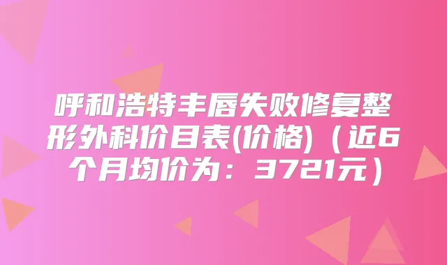 呼和浩特丰唇失败修复整形外科价目表(价格)（近6个月均价为：3721元）