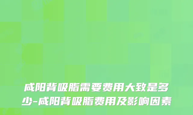 咸阳背吸脂需要费用大致是多少-咸阳背吸脂费用及影响因素