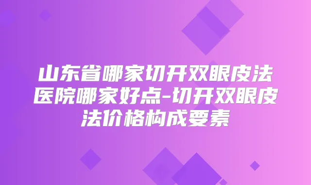 山东省哪家切开双眼皮法医院哪家好点-切开双眼皮法价格构成要素