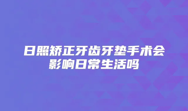日照矫正牙齿牙垫手术会影响日常生活吗