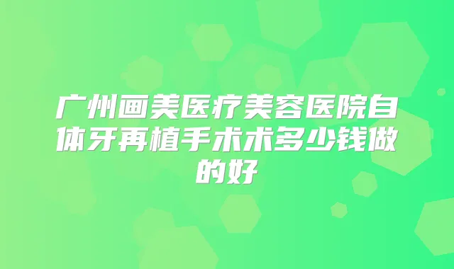 广州画美医疗美容医院自体牙再植手术术多少钱做的好