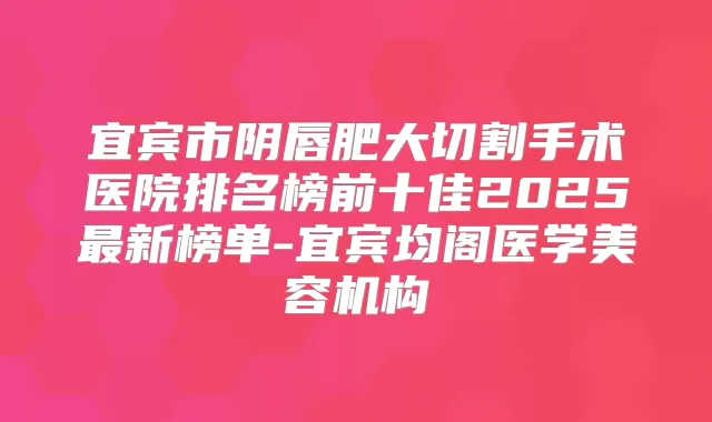 宜宾市阴唇肥大切割手术医院排名榜前十佳2025新榜单-宜宾均阁医学美容机构