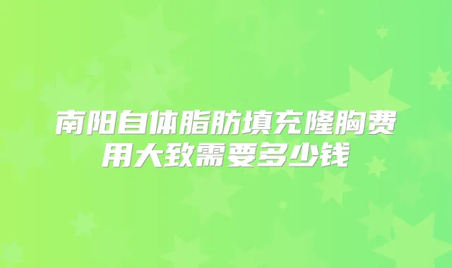 南阳自体脂肪填充隆胸费用大致需要多少钱