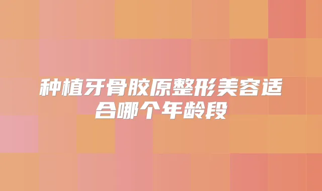 种植牙骨胶原整形美容适合哪个年龄段