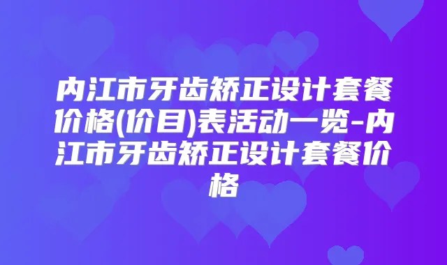 内江市牙齿矫正设计套餐价格(价目)表活动一览-内江市牙齿矫正设计套餐价格