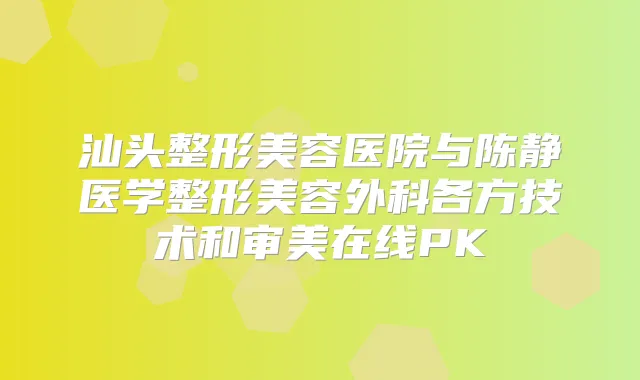 汕头整形美容医院与陈静医学整形美容外科各方技术和审美在线PK
