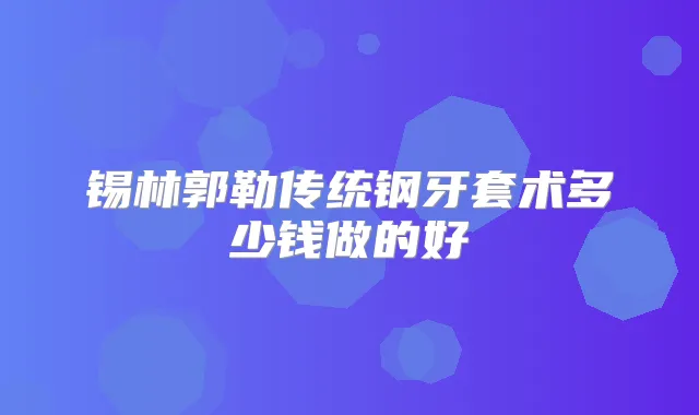 锡林郭勒传统钢牙套术多少钱做的好
